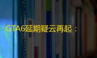 GTA6延期疑云再起
：Rockstar Games 的“传统”与 Take-Two 的市场策略